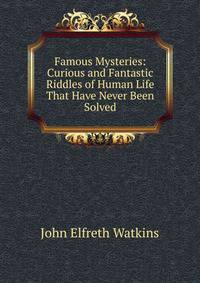 Famous Mysteries: Curious and Fantastic Riddles of Human Life That Have Never Been Solved