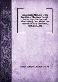 Genealogical Memoirs of the Families of Chester of Bristol, Barton Regis, London, and Almondsbury: And Also of the Families of Astry of London, Kent, Beds., Etc
