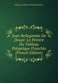 Jean Bellegambe De Douai: Le Peintre Du Tableau Polyptique D'anchin (French Edition)