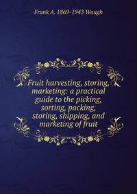 Fruit harvesting, storing, marketing: a practical guide to the picking, sorting, packing, storing, shipping, and marketing of fruit