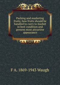 Packing and marketing fruits; how fruits should be handled to carry to market in best condition and present most attractive appearance