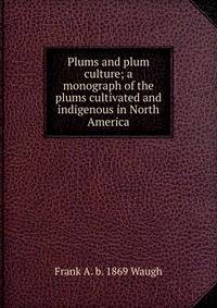 Plums and plum culture; a monograph of the plums cultivated and indigenous in North America