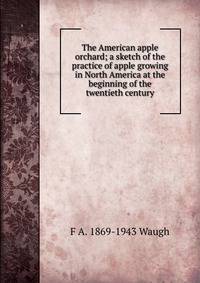 The American apple orchard; a sketch of the practice of apple growing in North America at the beginning of the twentieth century