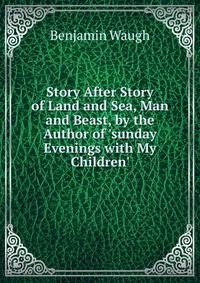 Story After Story of Land and Sea, Man and Beast, by the Author of 'sunday Evenings with My Children'.