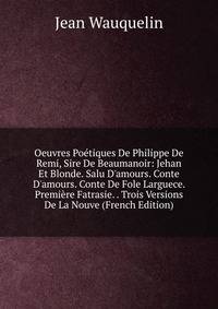 Oeuvres Po?tiques De Philippe De Remi, Sire De Beaumanoir: Jehan Et Blonde. Salu D'amours. Conte D'amours. Conte De Fole Larguece. Premi?re Fatrasie. . Trois Versions De La Nouve (French Edition)