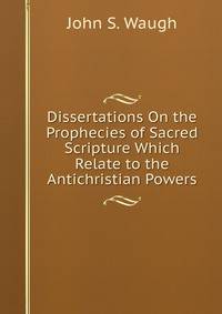 Dissertations On the Prophecies of Sacred Scripture Which Relate to the Antichristian Powers