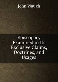 Episcopacy Examined in Its Exclusive Claims, Doctrines, and Usages