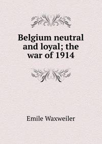 Belgium neutral and loyal; the war of 1914