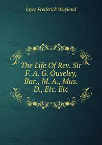 The Life Of Rev. Sir F. A. G. Ouseley, Bar., M. A., Mus. D., Etc. Etc
