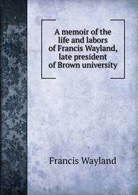 A memoir of the life and labors of Francis Wayland, late president of Brown university