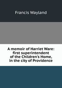 A memoir of Harriet Ware: first superintendent of the Children's Home, in the city of Providence