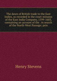 The dawn of British trade to the East Indies, as recorded in the court minutes of the East India Company, 1599-1603, containing an account of the . in search of the North-West Passage; prin