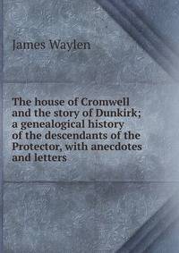 The house of Cromwell and the story of Dunkirk; a genealogical history of the descendants of the Protector, with anecdotes and letters