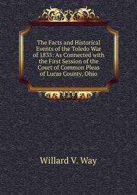 The Facts and Historical Events of the Toledo War of 1835: As Connected with the First Session of the Court of Common Pleas of Lucas County, Ohio