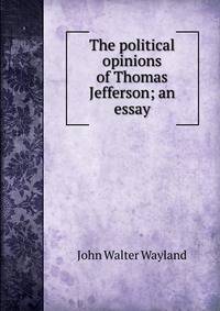 The political opinions of Thomas Jefferson; an essay