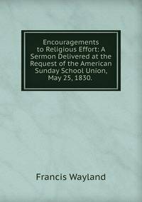 Encouragements to Religious Effort: A Sermon Delivered at the Request of the American Sunday School Union, May 25, 1830. .