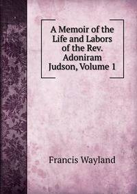 A Memoir of the Life and Labors of the Rev. Adoniram Judson, Volume 1