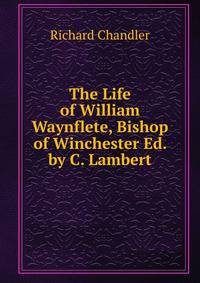 The Life of William Waynflete, Bishop of Winchester Ed. by C. Lambert