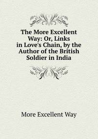 The More Excellent Way: Or, Links in Love's Chain, by the Author of the British Soldier in India