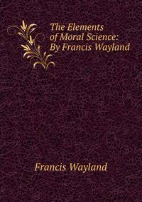 The Elements of Moral Science: By Francis Wayland