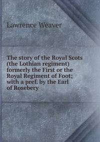 The story of the Royal Scots (the Lothian regiment) formerly the First or the Royal Regiment of Foot; with a pref. by the Earl of Rosebery