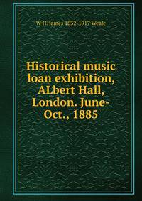 Historical music loan exhibition, ALbert Hall, London. June-Oct., 1885