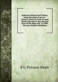Indiscreet letters from Peking: being the notes of an eye-witness, which set forth in some detail, from day to day, the real story of the siege and . in 1900- the year of great tribulation