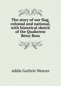 The story of our flag, colonial and national, with historical sketch of the Quakeress Betsy Ross