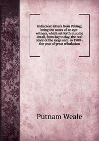 Indiscreet letters from Peking; being the notes of an eye-witness, which set forth in some detail, from day to day, the real story of the siege and . in 1900 - the year of great tribulation