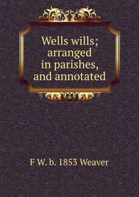 Wells wills; arranged in parishes, and annotated
