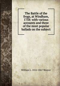The Battle of the frogs, at Windham, 1758: with various accounts and three of the most popular ballads on the subject