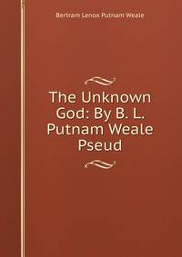 The Unknown God: By B. L. Putnam Weale Pseud.