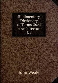 Rudimentary Dictionary of Terms Used in Architecture &amp;c
