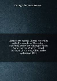 Lectures On Mental Science According to the Philosophy of Phrenology: Delivered Before the Anthropological Society of the Western Liberal Institute of Marietta, Ohio, in the Autumn of 1851