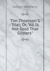 Tim Thomson'S Trial; Or, "All Is Not Gold That Glitters"