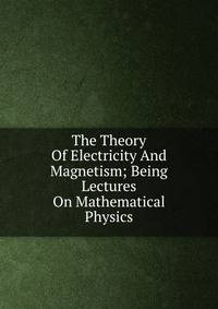 The Theory Of Electricity And Magnetism; Being Lectures On Mathematical Physics