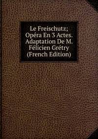Le Freischutz; Op?ra En 3 Actes. Adaptation De M. F?licien Gr?try (French Edition)