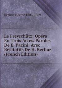 Le Freysch?tz; Op?ra En Trois Actes. Paroles De E. Pacini, Avec R?citatifs De H. Berlioz (French Edition)