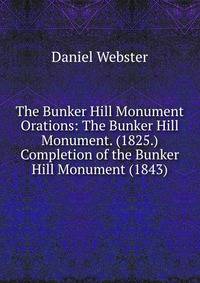 The Bunker Hill Monument Orations: The Bunker Hill Monument. (1825.) Completion of the Bunker Hill Monument (1843)