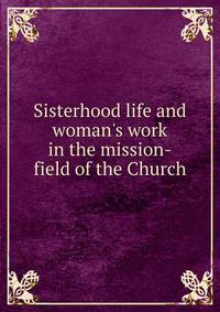 Sisterhood life and woman's work in the mission-field of the Church