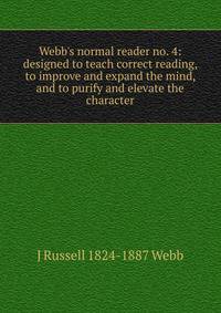 Webb's normal reader no. 4: designed to teach correct reading, to improve and expand the mind, and to purify and elevate the character