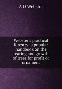 Webster's practical forestry: a popular handbook on the rearing and growth of trees for profit or ornament