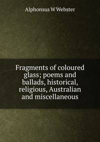 Fragments of coloured glass; poems and ballads, historical, religious, Australian and miscellaneous