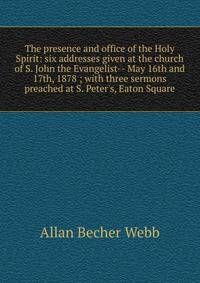 The presence and office of the Holy Spirit: six addresses given at the church of S. John the Evangelist-- May 16th and 17th, 1878 ; with three sermons preached at S. Peter's, Eaton Square