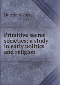 Primitive secret societies; a study in early politics and religion