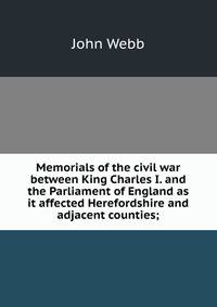 Memorials of the civil war between King Charles I. and the Parliament of England as it affected Herefordshire and adjacent counties;