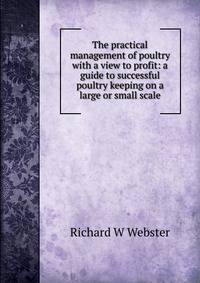 The practical management of poultry with a view to profit: a guide to successful poultry keeping on a large or small scale