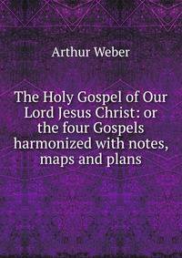 The Holy Gospel of Our Lord Jesus Christ: or the four Gospels harmonized with notes, maps and plans