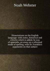 Dissertations on the English language: with notes, historical and criticito which is added, by way of appendix, an essay on a reformed mode of spelling, with Dr. Franklin's arguments on that subject