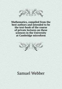 Mathematics, compiled from the best authors and intended to be the text-book of the course of private lectures on these sciences in the University at Cambridge microform